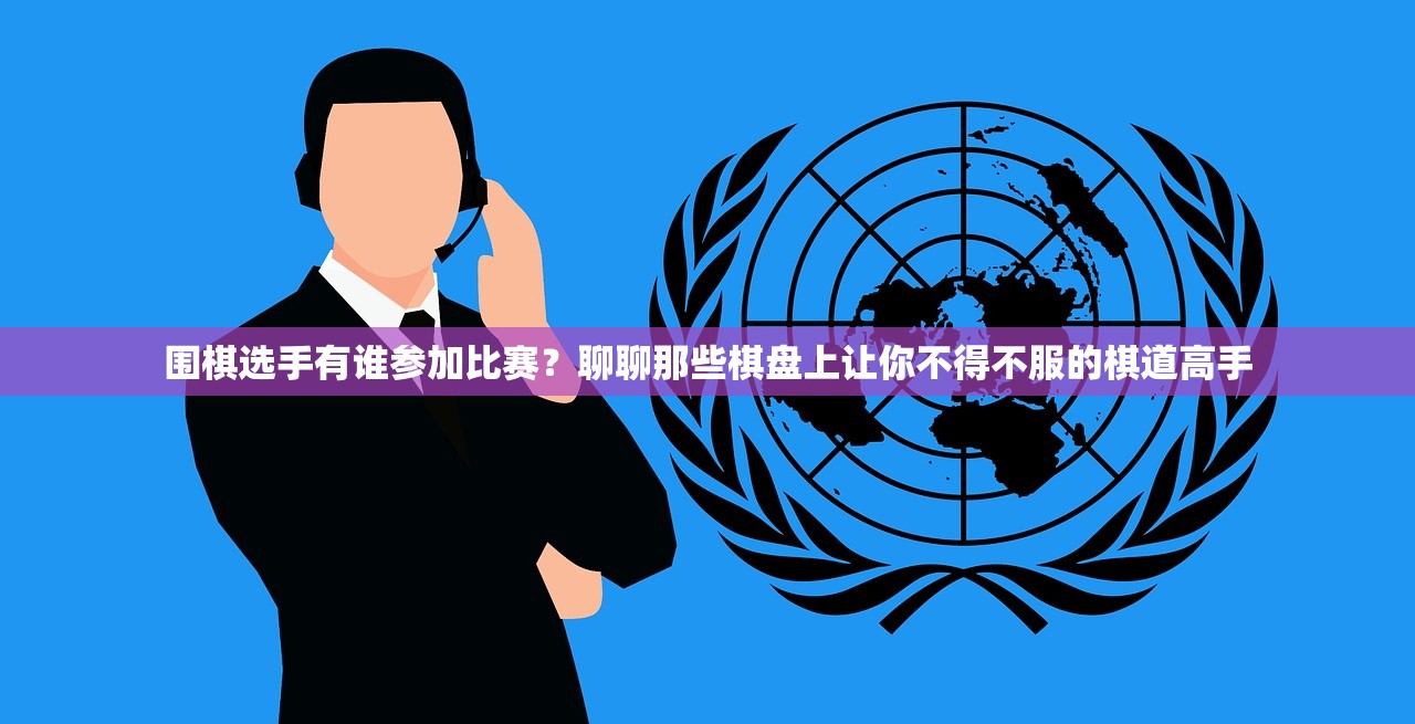 围棋选手有谁参加比赛？聊聊那些棋盘上让你不得不服的棋道高手